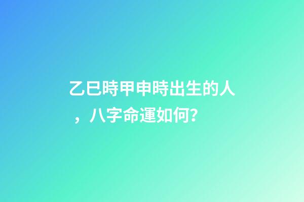 乙巳時甲申時出生的人，八字命運如何？